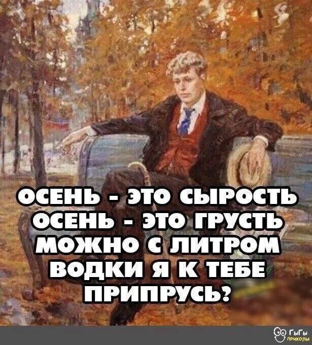 ОСЕНЬ - ЭТО СЫРОСТЬ ОСЕНЬ - ЭТО ГРУСТЬ МОЖНО С ЛИТРОМ ВОДКИ Я К ТЕБЕ ПРИПРУСЬ?