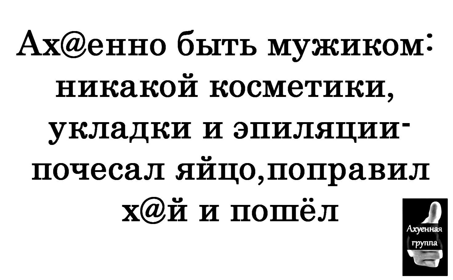 Ахенно быть мужиком никакой косметики укладки и эпиляции почесал яйцопоправил хй и пошёл