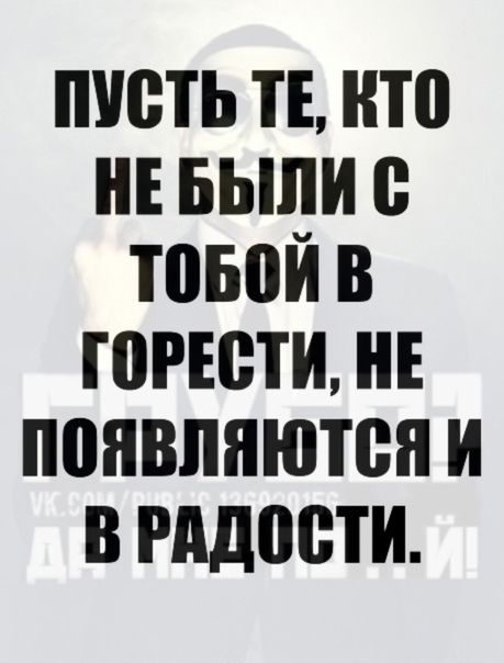 ПУСТЬ ТЕ КТО НЕБЫЛИ С ТОБОЙ В ГОРЕСТИ НЕ ПОЯВЛЯЮТСЯ И В РАДОСТИ