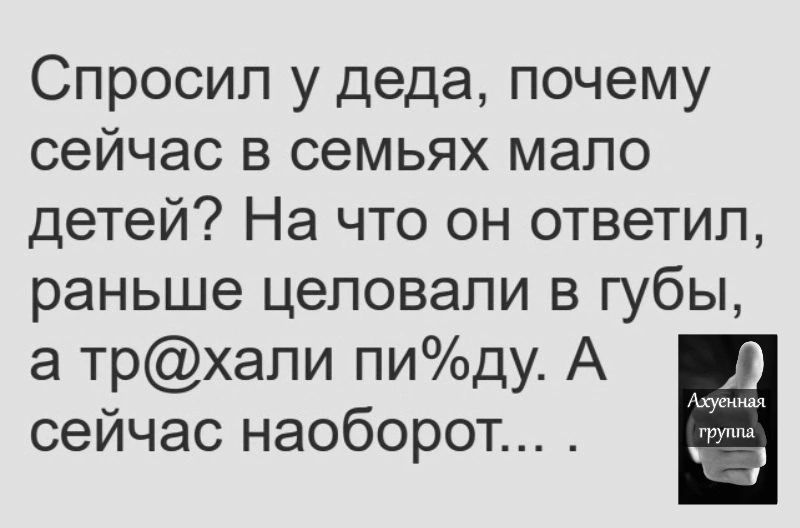 Спросил у деда почему сейчас в семьях мало детей На что он ответил раньше целовали в губы а трхали пиду А сейчас наоборот