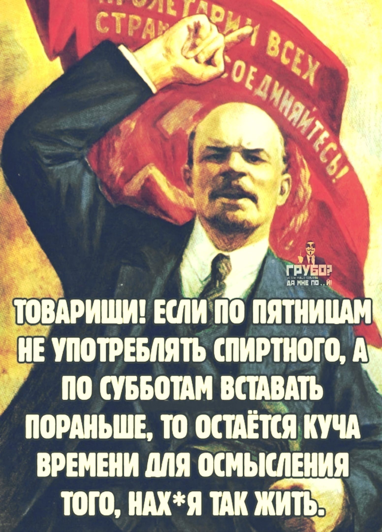 Ы тё ТОВАРИШИ ЕСЛИ ПО ПЯТНИЦАМ НЕ УПОТРЕБЛЯТЬ СПИРТНОГО А ПО СУББОТАМ ВСТАВАТЬ ПОРАНЬШЕ ТО ОСТАЁТСЯ КУЧА ВРЕМЕНИ ДЛЯ ОСМЫСЛЕНИЯ того НАХЯ ТАК ЖИТЬЭ