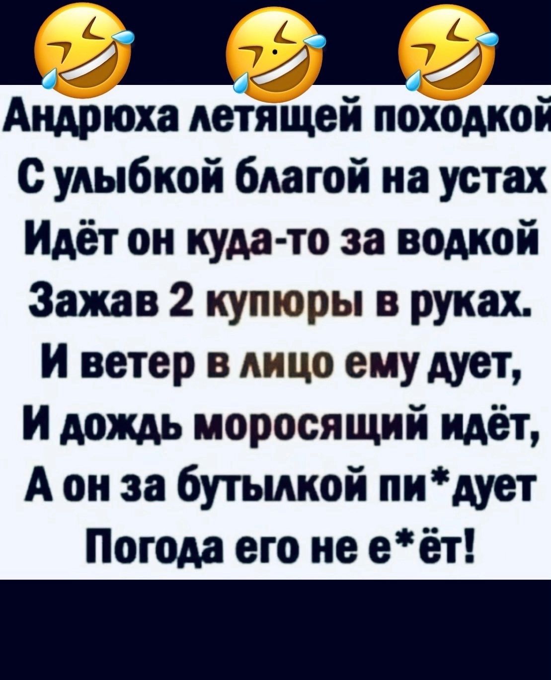 Андрюха деіящей походкой С улыбкой благой на устах Идёт он куда то за водкой Зажав 2 купюры в руках И ветер в лицо ему дует И дождь моросящий идёт А он за бутылкой пи дует Погода его не еёт