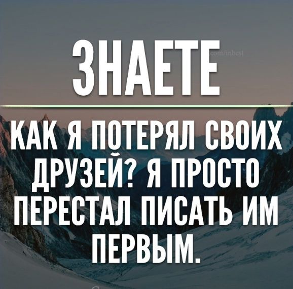 ЗНАЕТЕ КАК Я ПОТЕРЯЛ СВОИХ ДРУЗЕЙ Я ПРОСТО ПЕРЕСТАЛ ПИСАТЬ ИМ ПЕРВЫМ