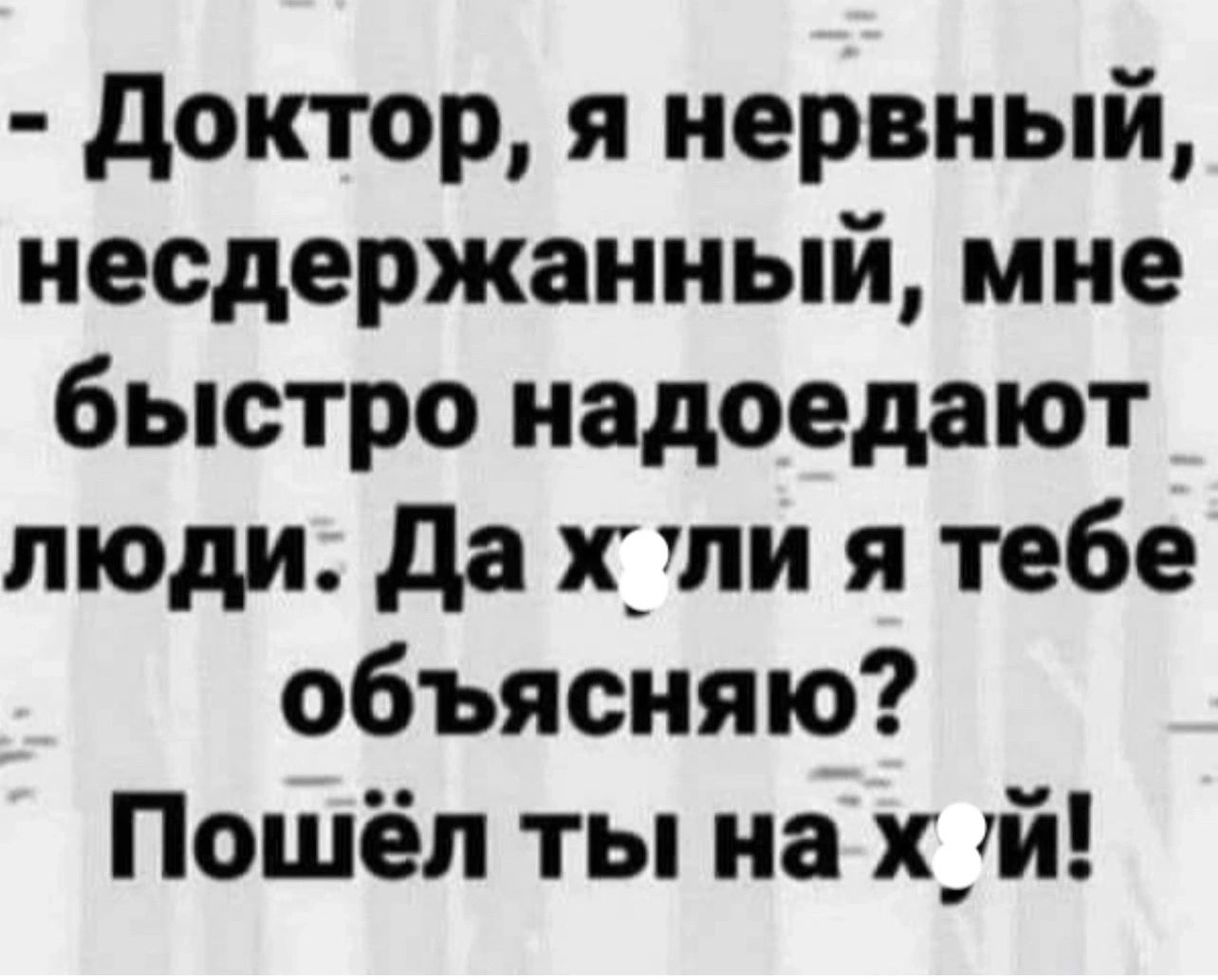 Доктор я нервный несдержанный мне быстро надоедают люди Да хли я тебе объясняю Пошёл ты на х_й