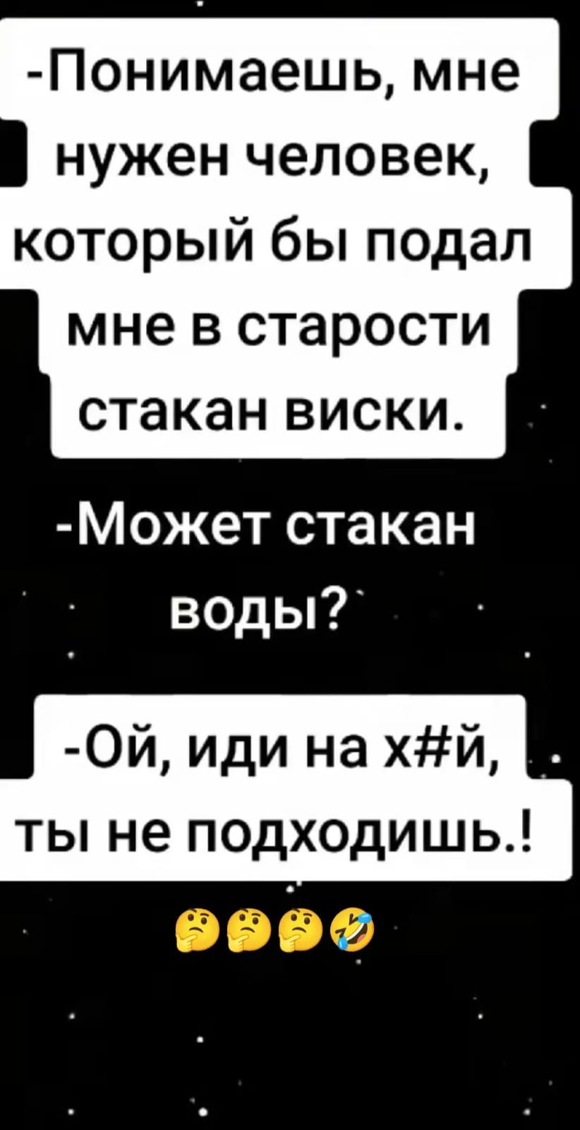 -Понимаешь, мне нужен человек, который бы подал мне в старости стакан виски.
- Может стакан воды?
- Ой, иди на х#й, ты не подходишь!.
🤔🤔🤔🤣