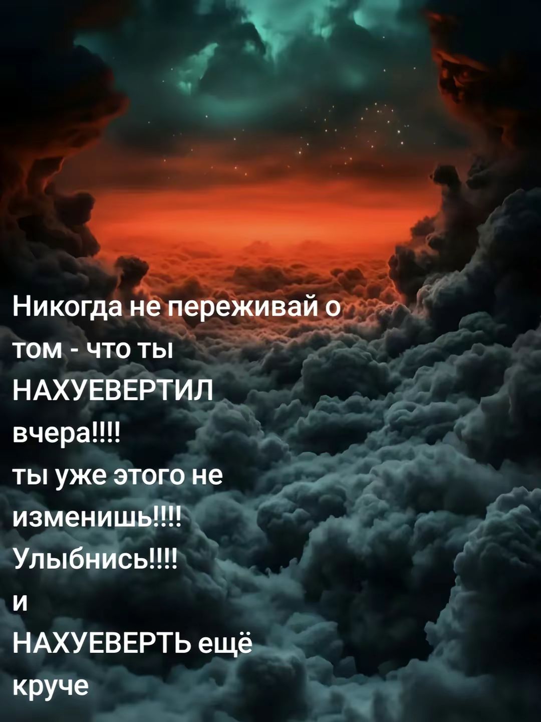 Никогда не переживай о том - что ты НАХУЕВЕРТИЛ вчера!!!! ты уже этого не изменишь!!!! Улыбнись!!!! и НАХУЕВЕРТЬ ещё круче
