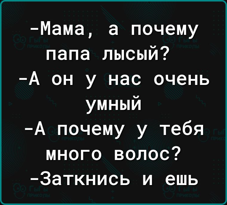 Мама а почему папа лысый А он у нас очень умный А почему у тебя много волос 3аткнись и ешь