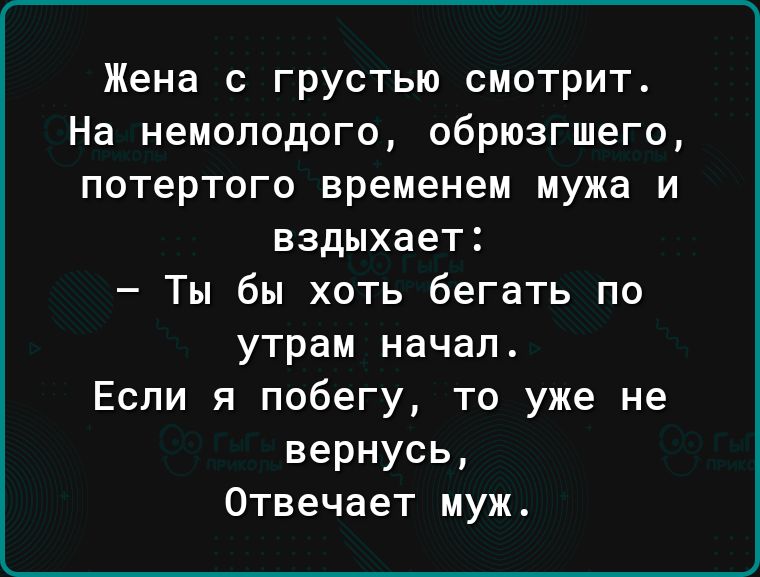 Жена с грустью смотрит На немолодого обрюзгшего потертого временем мужа и вздыхает Ты бы хоть бегать по утрам начал Если я побегу то уже не вернусь Отвечает муж