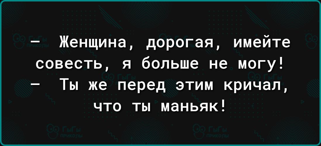 Женщина дорогая имейте совесть я больше не могу Ты же перед этим кричал что ты маньяк