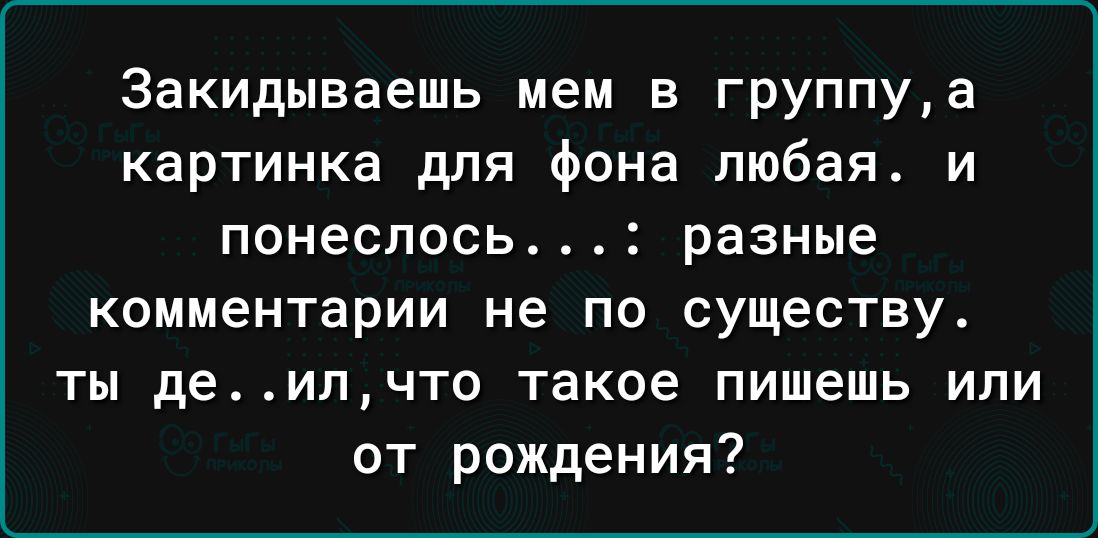 Закидываешь мем в группуа картинка для фона любая и понеслось разные КОММЕНТВРИИ не ПФ существу ты деилчто такое ПИШЕШЬ ИЛИ от рождения