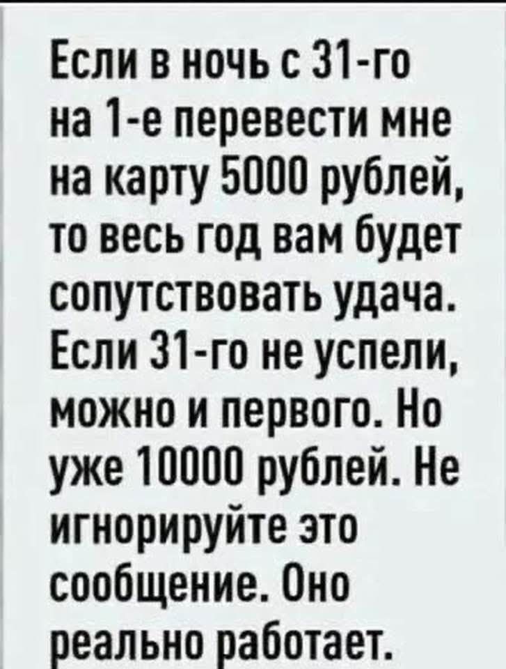 Если в ночь с 31 го на 1 е перевести мне на карту 5000 рублей то весь год вам будет сопутствовать удача Если 31 го не успели можно и первого Но уже 10000 рублей Не игнорируйте это сообщение Оно реально работает