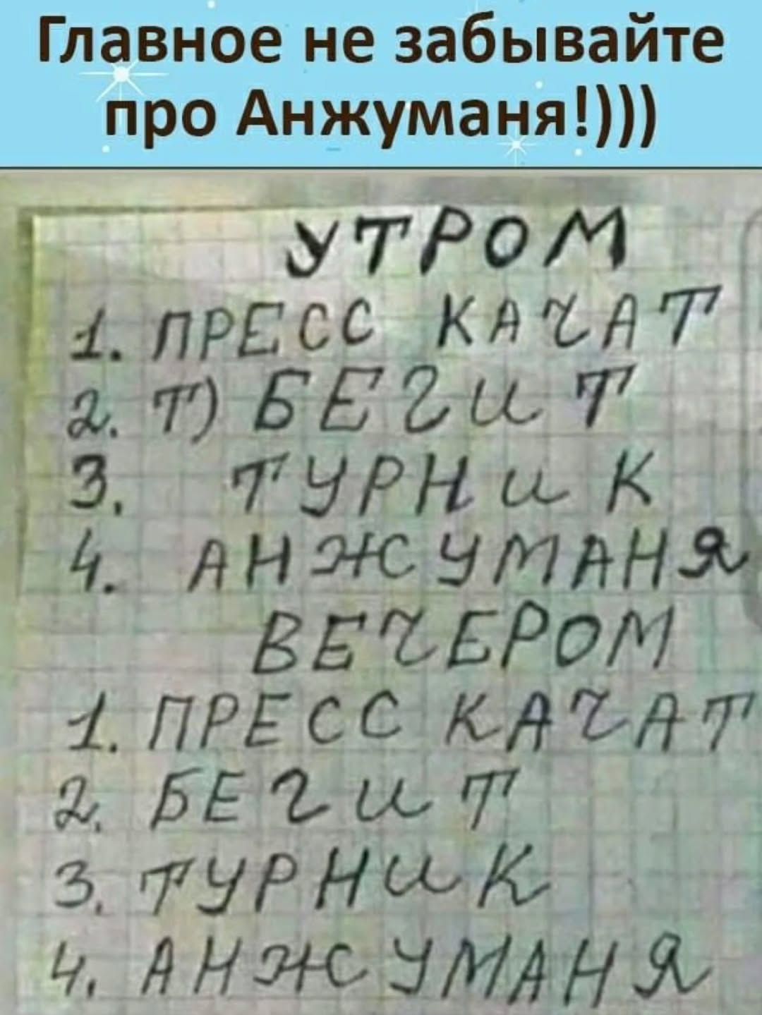 УТРОМ
1. ПРЕСС КАЖАТ
2. Т) БЕГИТ
3. ТУРНИК
4. АНЖУМАНЯ
ВЕЧЕРОМ
1. ПРЕСС КАЖАТ
2. БЕГИТ
3. ТУРНИК
4. АНЖУМАНЯ