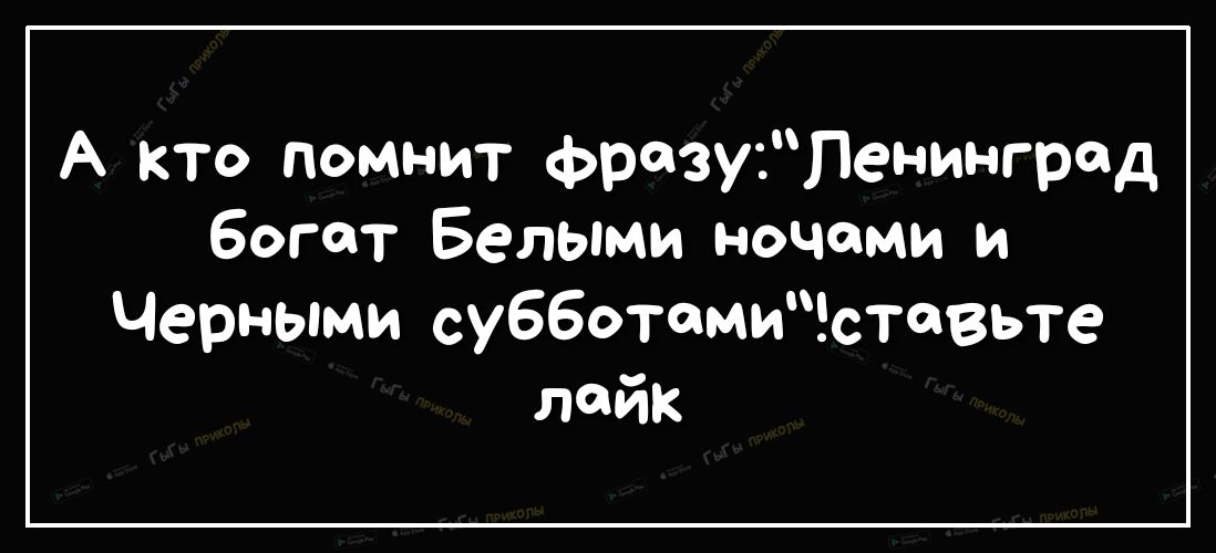 А кто помнит фразуПенинград богат Белыми ночами и Черными субботамиставьте лайк