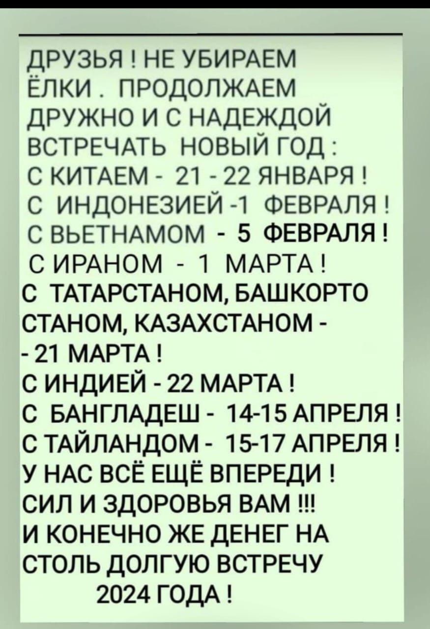 друзья НЕ УБИРАЕМ Елки ПРОДОЛЖАЕМ дружно и НАДЕЖДОЙ ВСТРЕЧАТЬ новый год с КИТАЕМ 21 22 ЯНВАРЯ с ИНДОНЕЗИЕЙ 1 ФЕВРАЛЯ с ВЬЕТНАМОМ 5 ФЕВРАЛЯ с ИРАНОМ 1 МАРТА с ТАТАРСТАН0МБАШК0РТ0 СТАНОМ КАЗАХСТАНОМ 21 МАРТА с индивй 22 МАРТА с БАНГЛАДЕШ 14 15АПРЕЛЯ с ТАЙЛАНДОМ 1517 АПРЕЛЯ у НАС ВСЁ ЕЩЁ ВПЕРЕДИ сил и здоровья ВАМ и КОНЕЧНО ЖЕ дЕНЕг НА столь долгую ВСТРЕЧУ 2024 годА