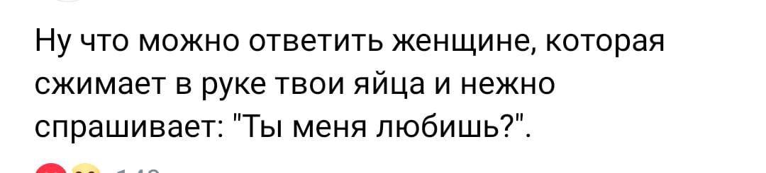 Ну что можно ответить женщине которая сжимает в руке твои яйца и нежно спрашивает Ты меня любишь