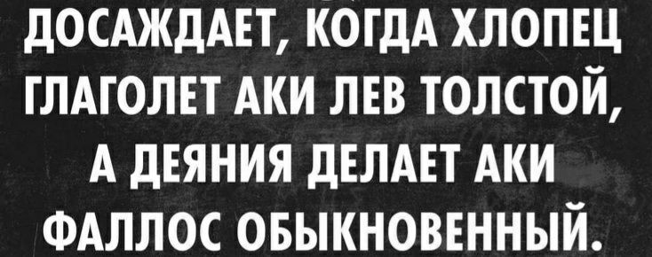 дОСАЖдАЕТ КОГДА ХЛОПЕЦ ГЛАГОЛЕТ АКИ ЛЕВ ТОЛСТОЙ А дЕЯНИЯ дЕЛАЕТ АКИ ФАЛЛОС ОБЫКНОВЕННЫЙ