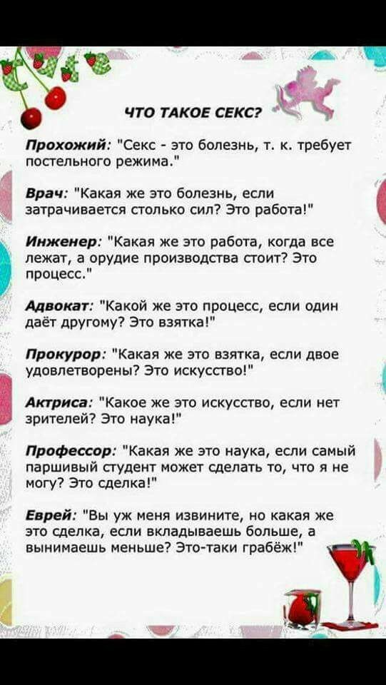 ЧТО ТАКОЕ СЕКС Прохожий Секс это болезнь т к требует попельноге режима Врач Какая же это болезнь если затрачивается столько сил Это работа Инженер Какая же это работа когда все лежат а Орудие производства стоит это прОЦЕСС Адвокат Какой же это процесс если один даёт другому Это взятка Прокурор Какая же это взятка если двое удовлетворены Это искусство Актриса Какое же это искусство если нет зрителе