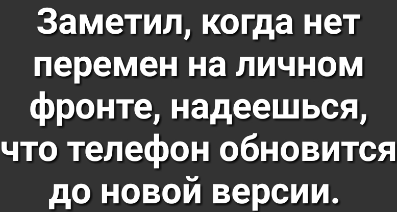 Заметил когда нет перемен на личном фронте надеешься что телефон обновится до новой версии