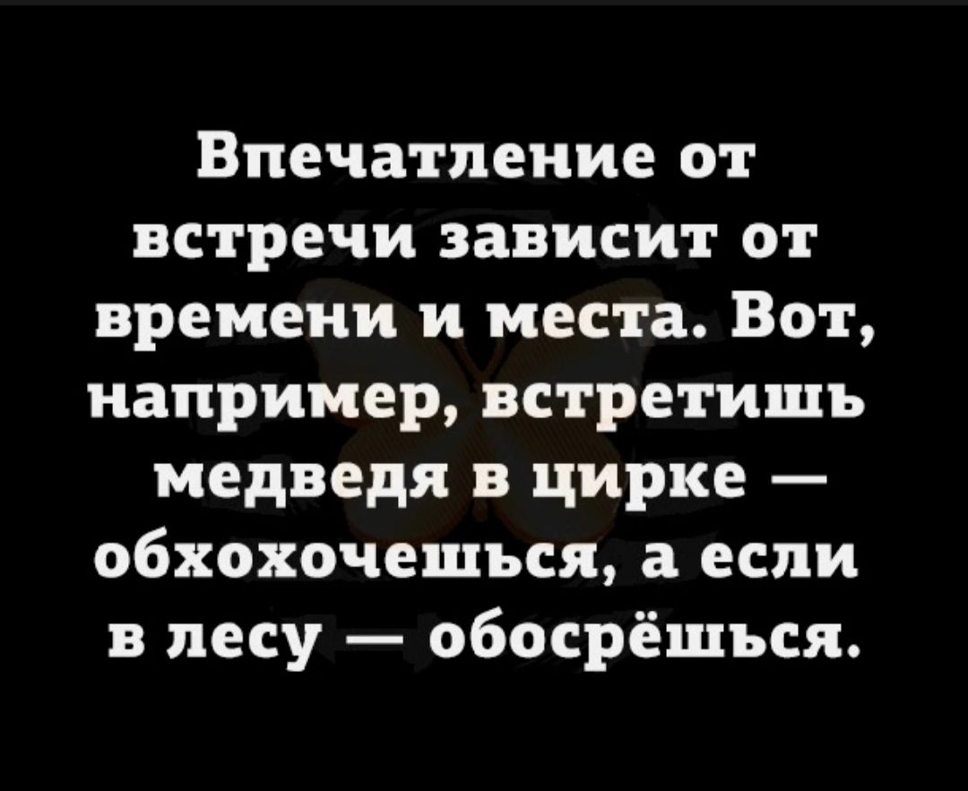 Впечатление от встречи зависит от времени и места Вот например встретишь медведя в цирке обхохочешься а если в лесу обосрёшъся