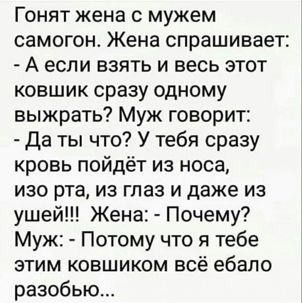 Гонят жена с мужем самогон Жена спрашивает А если взять и весь этот ковшик сразу одному выжрать Муж говорит да ты что У тебя сразу кровь пойдёт из носа изо рта из глаз и даже из ушей Жена Почему Муж Потому что я тебе этим ковшиком всё ебало разобью