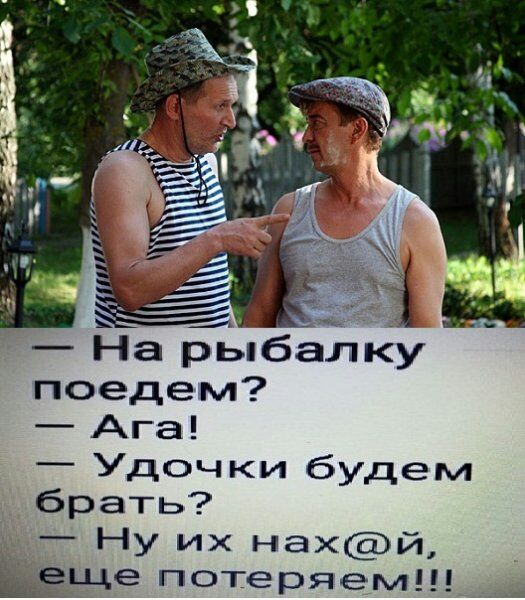 На рыбалку поедем Ага _ Удочки будем брать _ НУ их нахй Ёёще потеряем