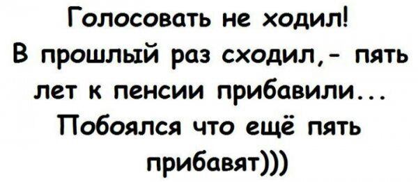 Голосовать не ходил В прошлый раз сходил пять лет к пенсии прибавили Побоялся что ещё пять прибавят