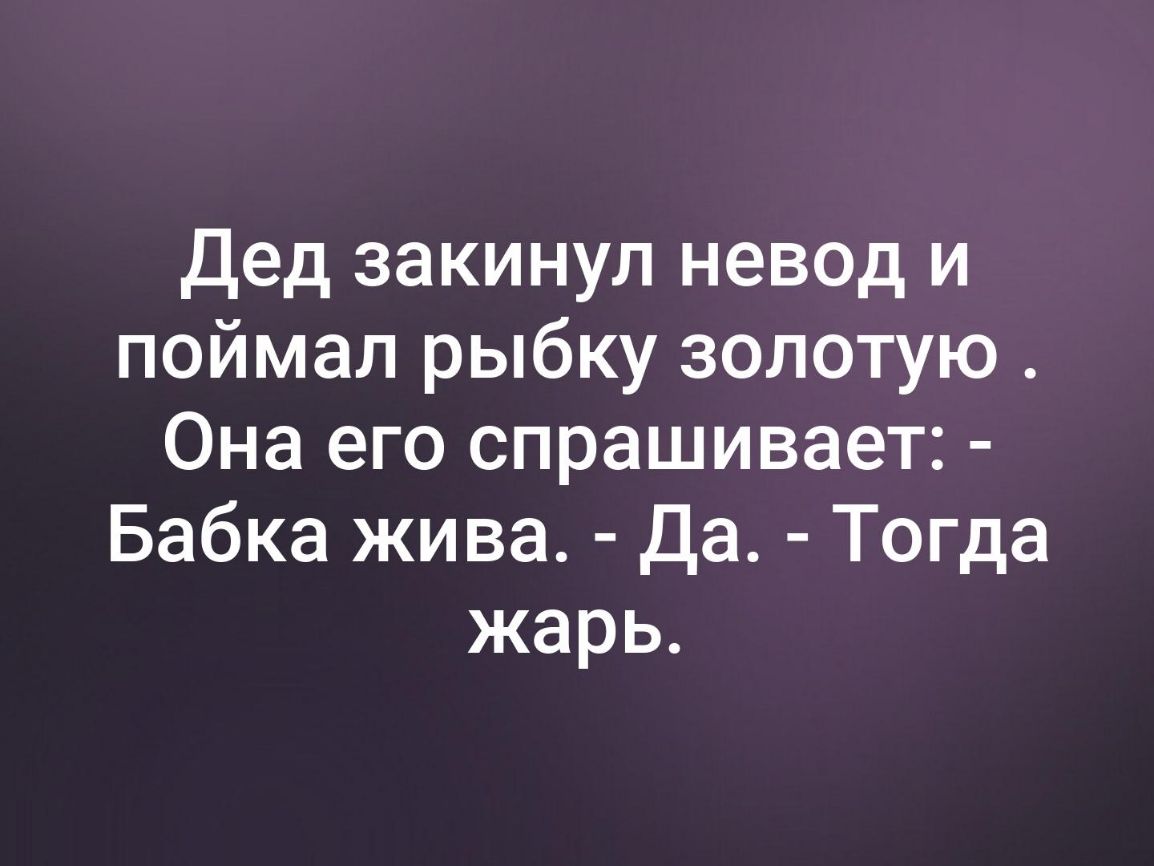 Дед закинул невод и поймал рыбку золотую Она его спрашивает Бабка жива Да Тогда жарь