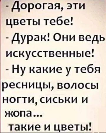 Дорогая эти цветы тебе Дурак Они ведь искусственные Ну какие у тебя ресницы волосы ногтисиськи и жопа такие и цветы_