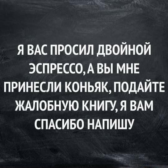 Я ВАС ПРОСИЛ ДВОЙНОЙ ЭСПРЕССО А ВЫ МНЕ ПРИНЕСЛИ КОНЬЯК ПОДАЙТЕ ЖАЛОБНУЮ КНИГУ Я ВАМ СПАСИБО НАПИШУ