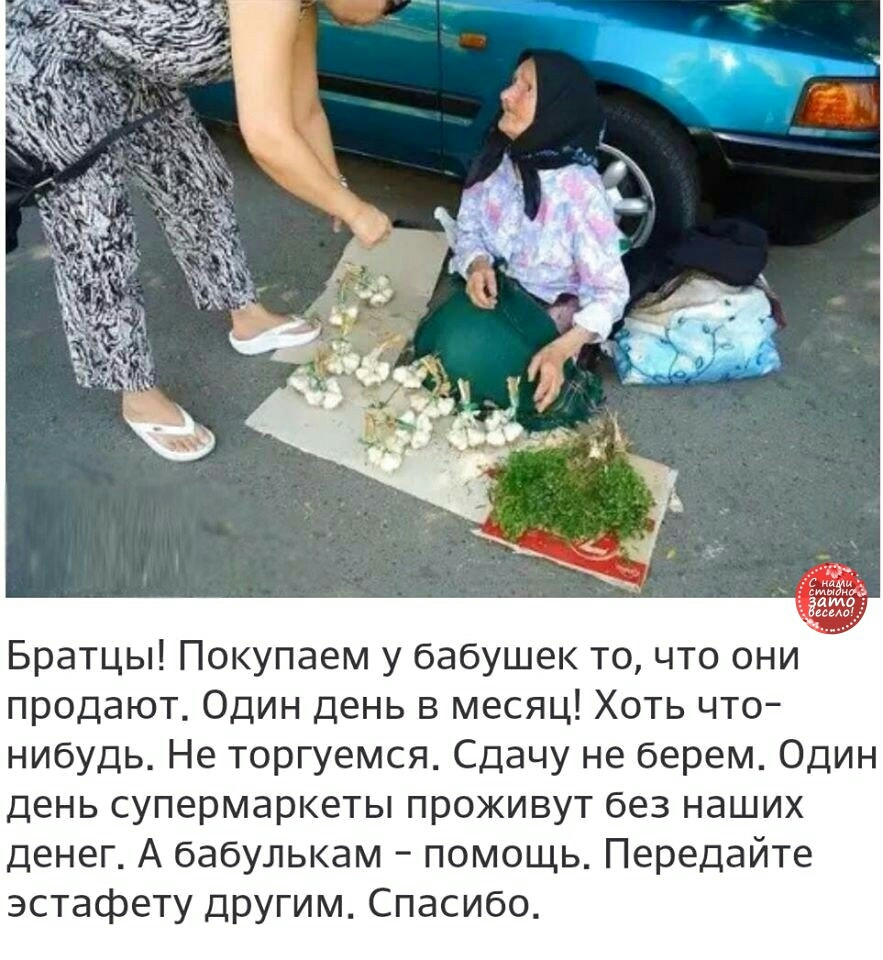 Братцы Покупаем у бабушек то что они продают Один день в месяц Хоть что нибудь Не торгуемся Сдачу не берем Один день супермаркеты проживут без наших денег А бабулькам помощь Передайте эстафету другим Спасибо