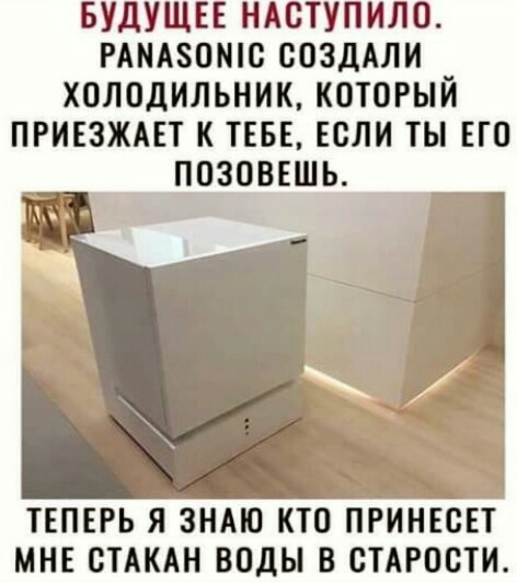 БУДУЩЕЕ ндступило ммзошс создАли холодильник который пгивзжш к ТЕБЕ ЕСЛИ ты по позоввшь ТЕПЕРЬ Я ЗНАЮ КТО ПРИНЕСЕТ МНЕ СТАКАН воды В СТАРОСТИ