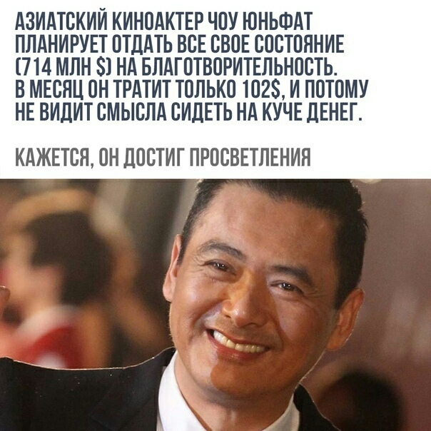 АЗИАТСКИИ КИНОАКТЕР ЧОУ ЮНЬФАТ ПЛАНИРУЕТ ОТДАТЬ ВСЕ СВОЕ СОСТОЯНИЕ 714 МЛН 81 НА БЛАГОТВОРИТЕЛЬНОСТЬ В МЕСЯЦ ОН ТРАТИТ ТОЛЬКО 1028 И ПОТОМУ НЕ ВИДИТ СМЫСЛА СИДЕТЬ НА КУЧЕ дЕНЕГ КАЖЕТСЯ ОН ЛОСТИГ ПРОСВЕТЛЕНИЯ