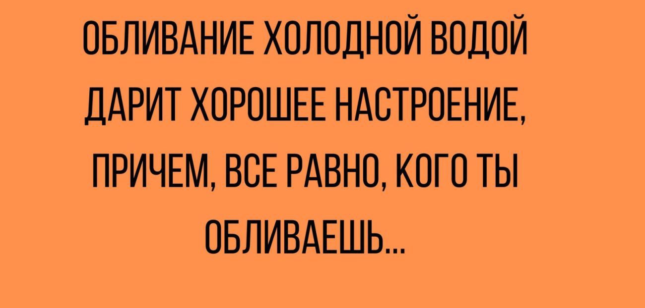 ОБЛИВАНИЕ ХОЛОДНОЙ ВОДОЙ ДАРИТ ХОРОШЕЕ НАСТРОЕНИЕ ПРИЧЕМ ВСЕ РАВНО КОГО ТЫ ОБЛИВАЕШЬ МЕпч