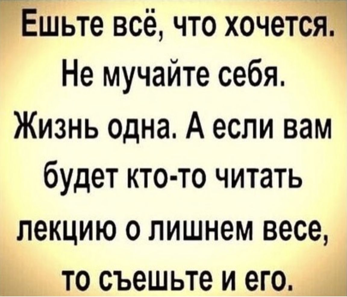 Ёіиьте всё что хочетёЁ Не мучайте себя Жизнь одна А если вам будет кто то читать лекцию о лишнем весе В то съешьте и его 1