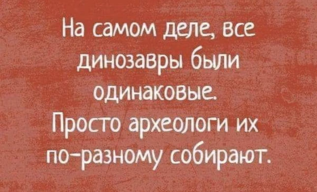 На самом деле все динозавры были одинаковые Просто археологи их по разному собирают