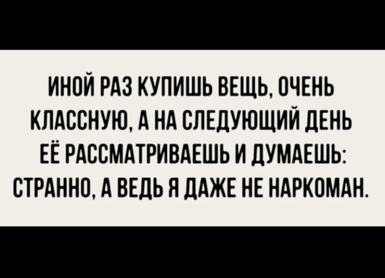 ИНПЙ РАЗ КУПИШЬ ВЕЩЬ ОЧЕНЬ КЛАССНУЮ А НА СЛЕДУЮЩИЙ ЛЕНЬ ЕЁ РАССМАТРИВАЕШЬ И ЦУМАЕШЬ СТРАННП А ВЕДЬ П дАЖЕ НЕ НАРКОМАН