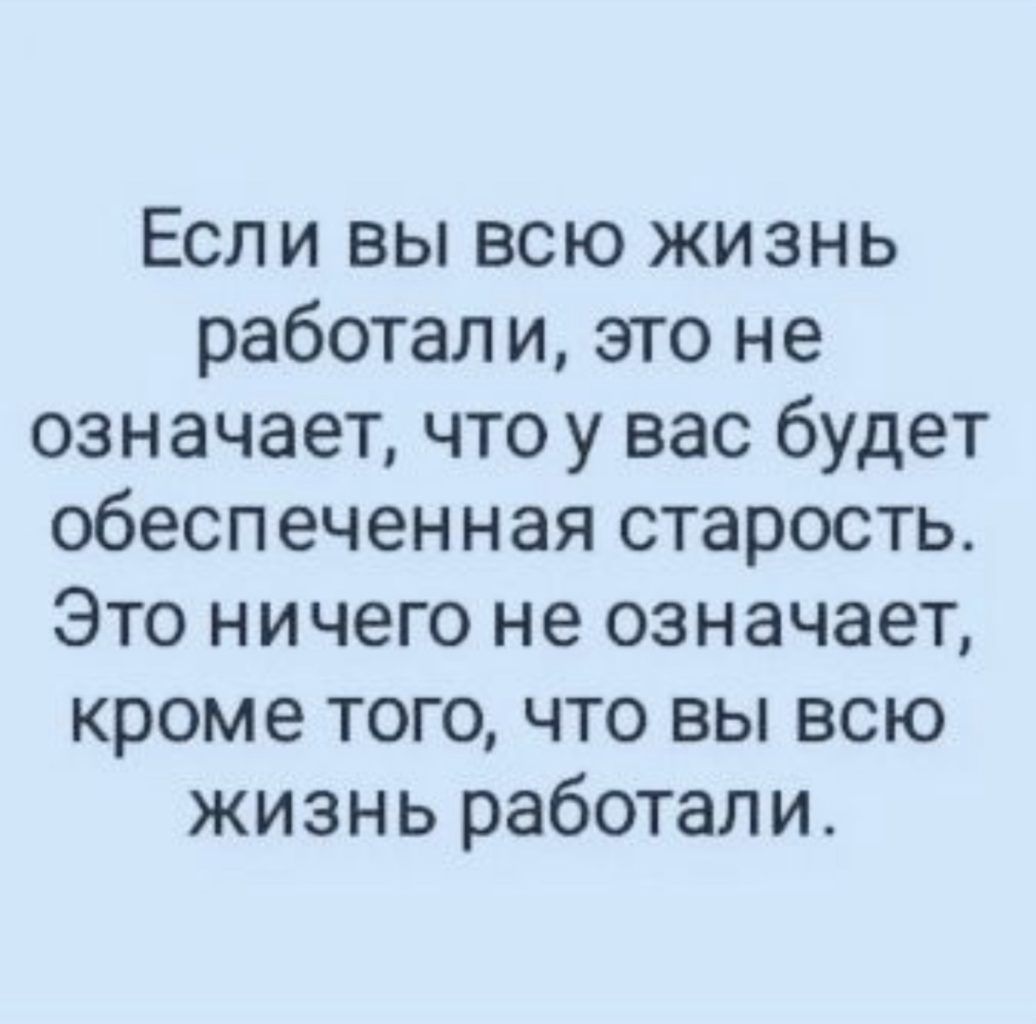 Если вы всю жизнь работал и это не означает что у вас будет обеспеченная старость Это ничего не означает кроме того что вы всю жизнь работали