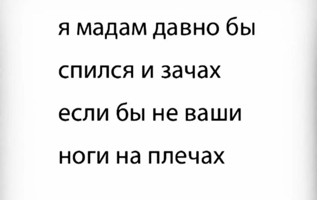 я мадам давно бы спился и зачах если бы не ваши НОГИ на плечах