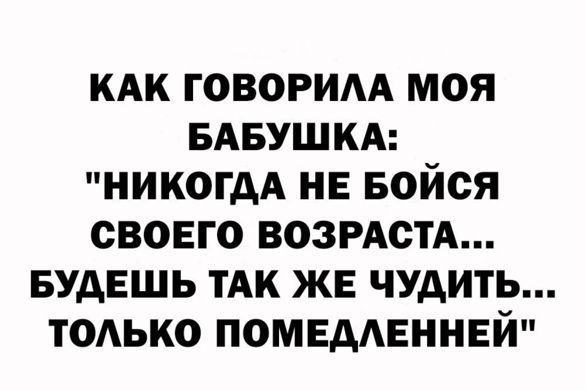 КАК ГОВОРИАА МОЯ БАБУШКА НИКОГДА НЕ БОЙОЯ СВОЕГО ВОЗРАСТА БУДЕШЬ ТАК ЖЕ ЧУДИТЬ ТОАЬКО ПОМЕААЕННЕЙ