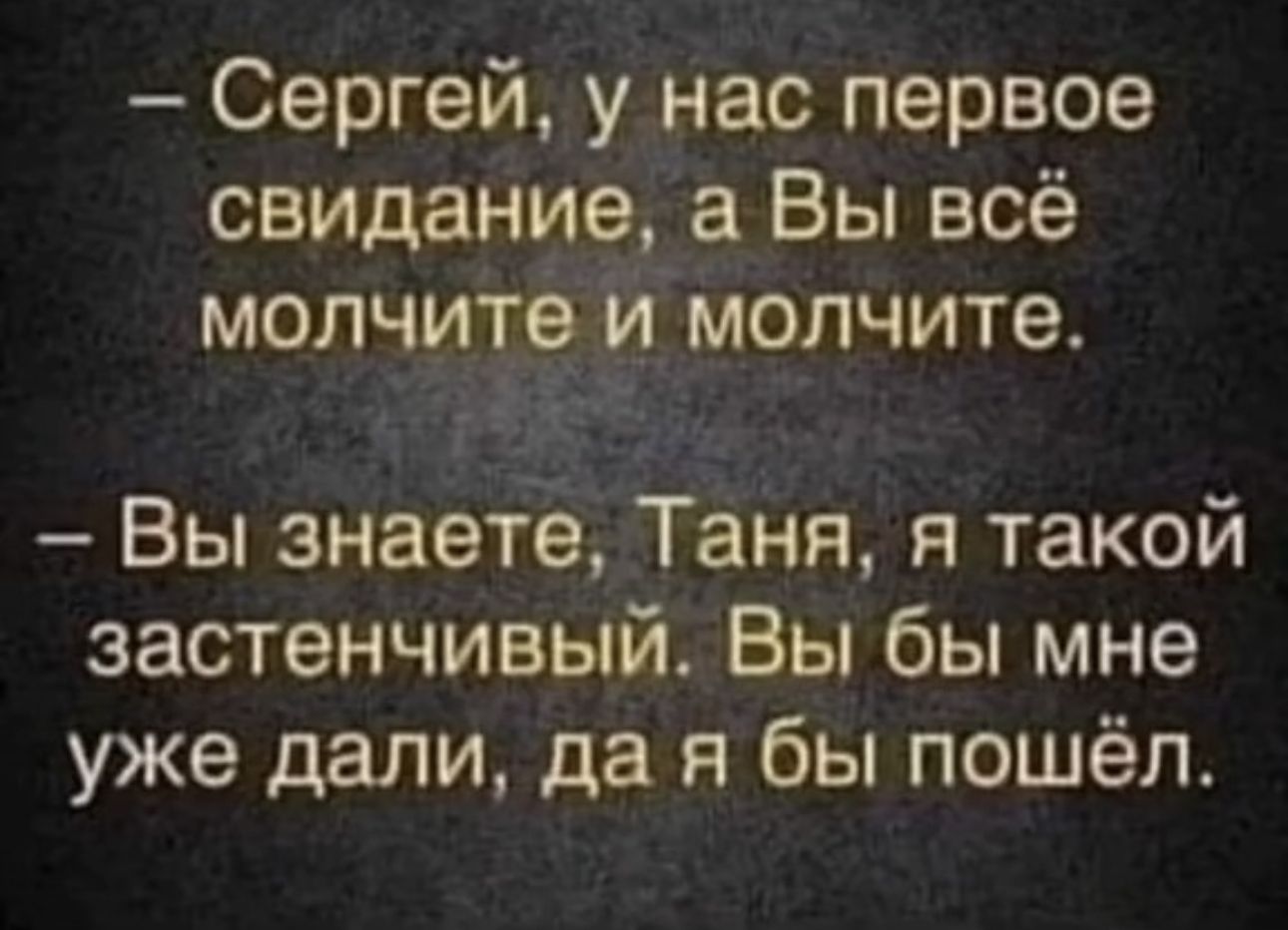 Сергей у нас первое свидание а Вы всё молчитё Имолчите Вы знаетё Таня я такой застенчивый Вы бы мне уже дали да я бы пошёл