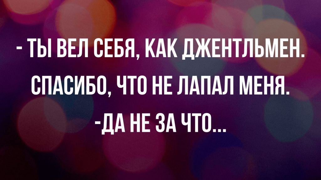 ТЫ ВЕЛ СЕБЯ КАК ЛЖЕНТЛЬМЕН СПАСИБО ЧТО НЕ ЛАПАЛ МЕНЯ ЦА НЕ ЗА ЧТО