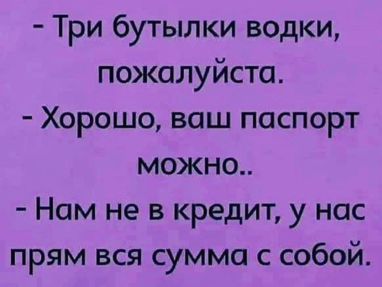 Три бутылки водки пожалуйста Хорошо ваш паспорт можно Нам не в кредит у нас прям вся сумма с собой