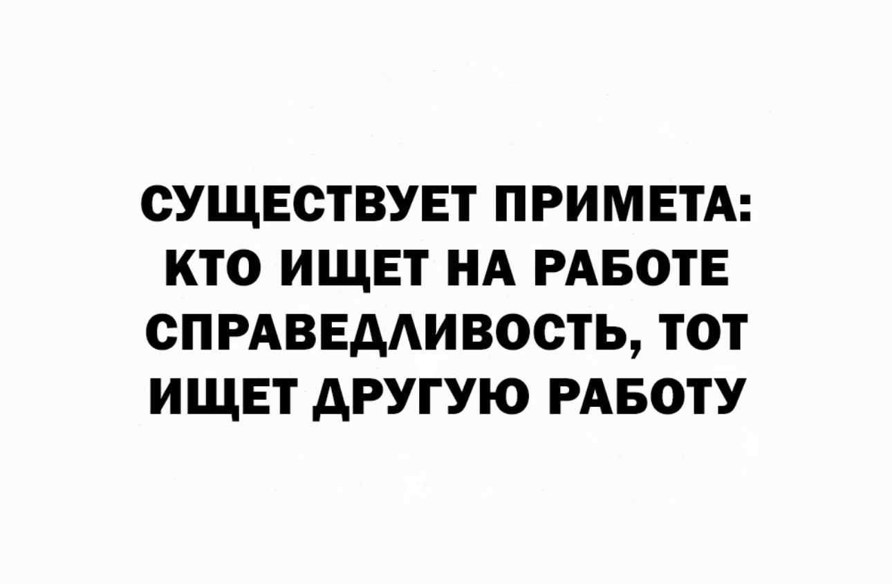 СУЩЕСТВУЕТ ПРИМЕТА КТО ИЩЕТ НА РАБОТЕ СПРАВЕААИВОСТЬ ТОТ ИЩЕТ АРУГУЮ РАБОТУ