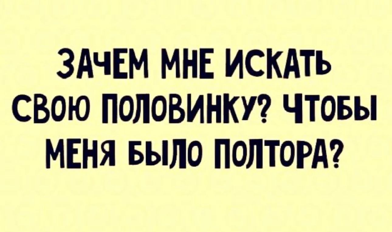 ЗАЧЕМ МНЕ ИСКАТЬ СВОЮ ПОЛОВИНКУ ЧТОБЫ МЕНЯ БЫЛО ПОЛТОРА