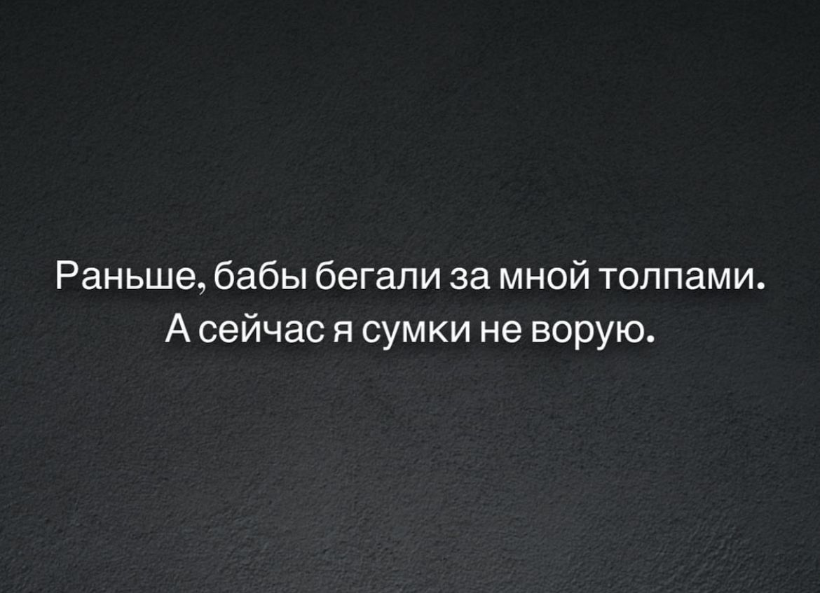 Раньше бабы бегали за мной толпами А сейчас я сумки не ворую