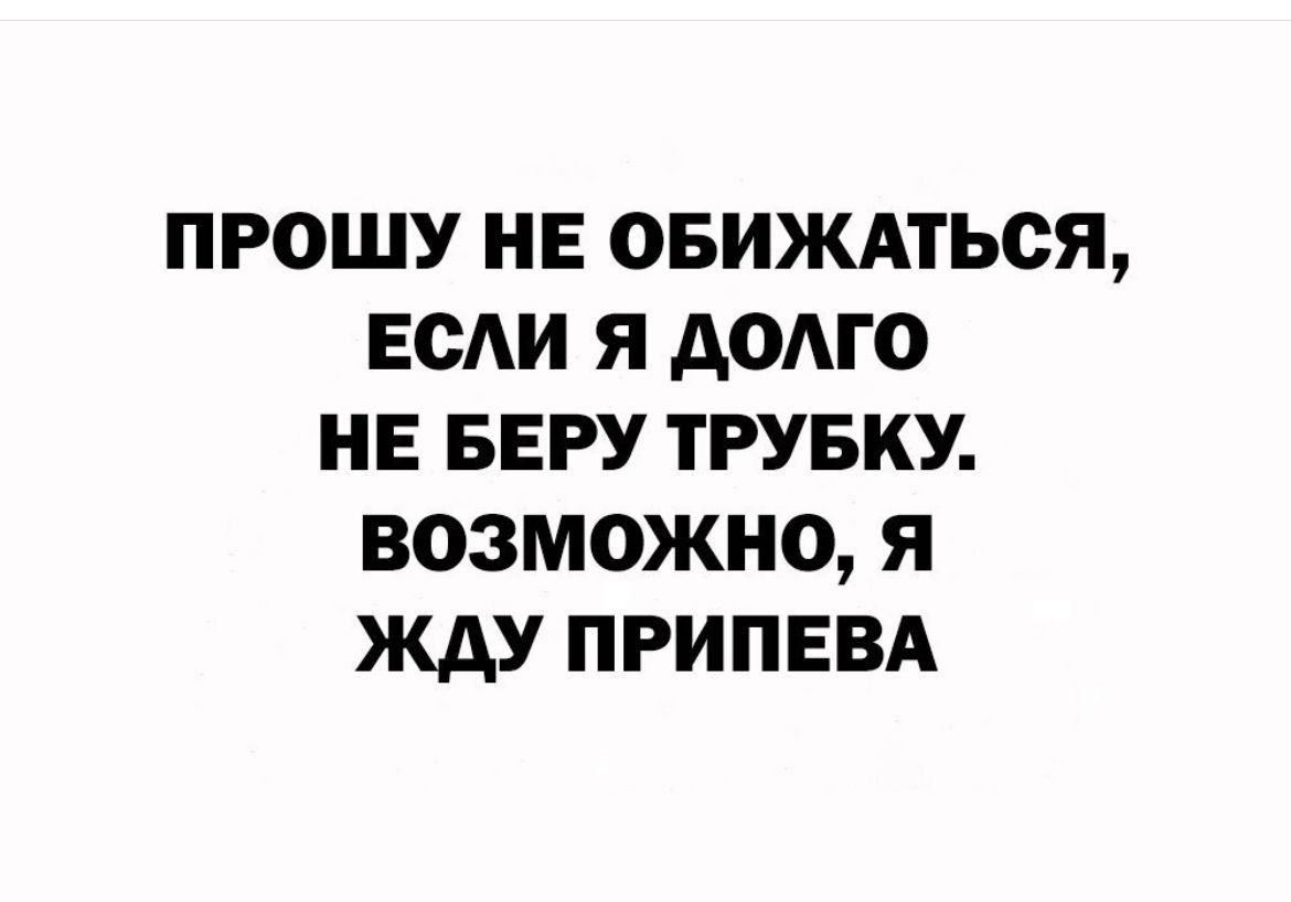 ПРОШУ НЕ ОБИЖАТЬСЯ ЕСАИ Я АОАГО НЕ БЕРУ ТРУБКУ ВОЗМОЖНО Я ЖАУ ПРИПЕВА