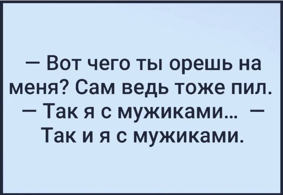 Вот чего ты орешь на меня Сам ведь тоже пил Так я с мужиками Так и я с мужиками