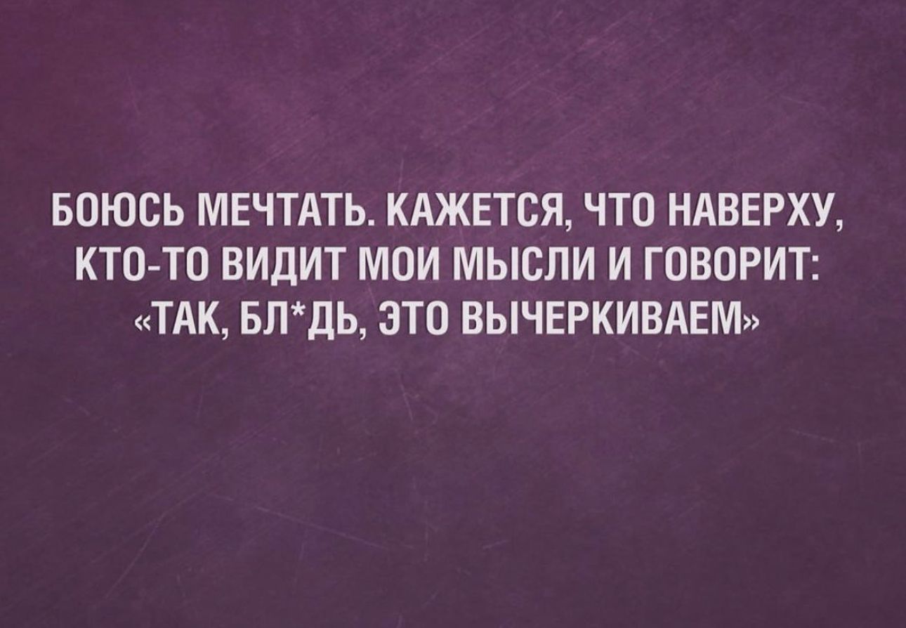 БОЮСЬ МЕЧТАТЬ КАЖЕТСЯ ЧТО НАВЕРХУ КТО ТП ВИЦИТ МОИ МЫСЛИ И ГОВОРИТ ТАК БЛДЬ ЭТО ВЫЧЕРКИВАЕМ