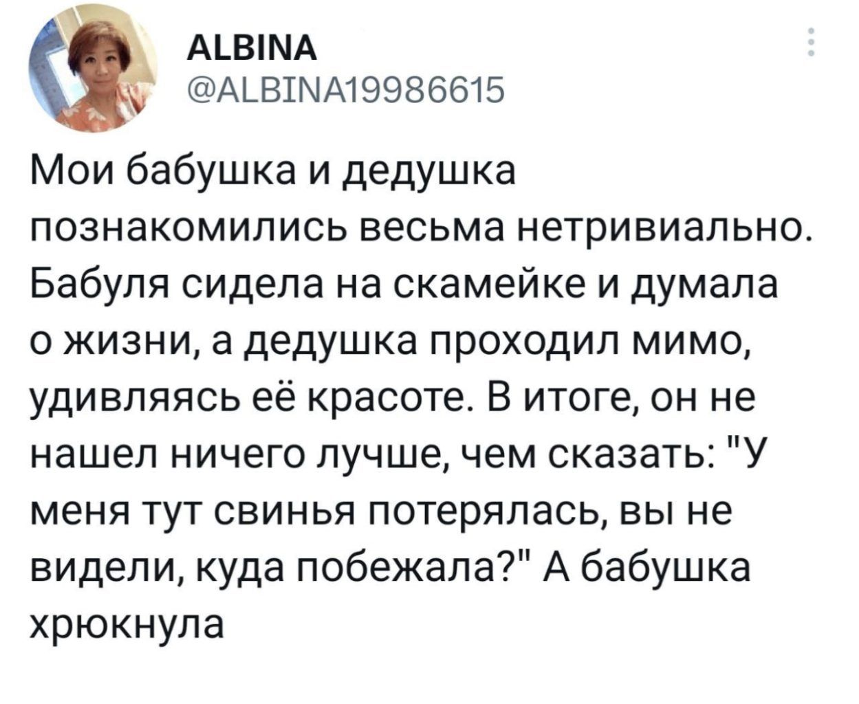 АВіМА АЬВШММ 9986615 Мои бабушка и дедушка познакомились весьма нетривиально Бабуля сидела на скамейке и думала о жизни а дедушка проходил мимо удивляясь её красоте В итоге он не нашел ничего лучшечем сказать У меня тут свинья потерялась вы не видели куда побежала А бабушка хрюкнула