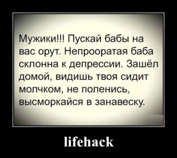 Мужики Пускай бабы на вас орут Непрооратая баба склонна депрессии Зашёл домой видишь твоя сидит МОПЧКОМ НЭ ПОПЕНИСЬ высморкайся в занавеску ШеЬаск
